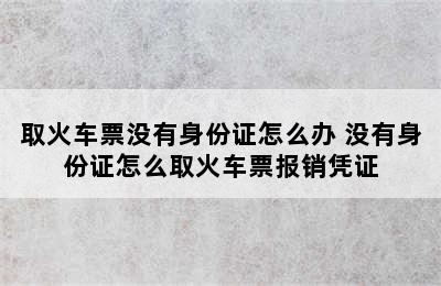 取火车票没有身份证怎么办 没有身份证怎么取火车票报销凭证